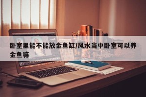 卧室里能不能放金鱼缸/风水当中卧室可以养金鱼嘛