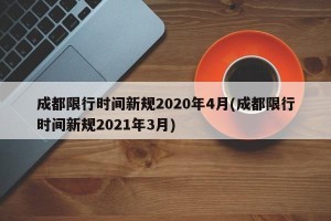 成都限行时间新规2020年4月(成都限行时间新规2021年3月)