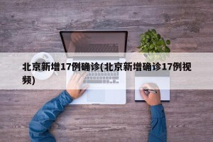 北京新增17例确诊(北京新增确诊17例视频)