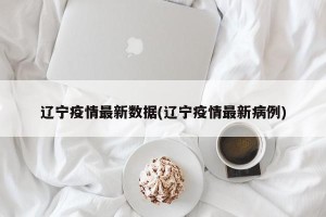 辽宁疫情最新数据(辽宁疫情最新病例)
