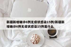 新疆新增确诊6例无症状感染15例/新疆新增确诊6例无症状感染15例是什么