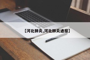 【河北肺炎,河北肺炎通报】