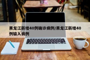 黑龙江新增40例确诊病例/黑龙江新增40例输入病例