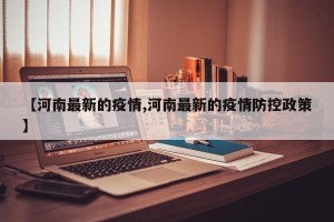 【河南最新的疫情,河南最新的疫情防控政策】