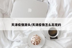 天津疫情源头/天津疫情怎么出现的