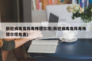 新冠病毒变异毒株德尔塔(新冠病毒变异毒株德尔塔危害)