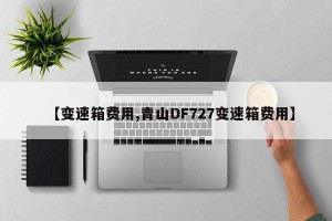 【变速箱费用,青山DF727变速箱费用】