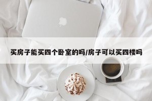 买房子能买四个卧室的吗/房子可以买四楼吗