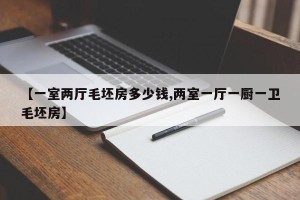 【一室两厅毛坯房多少钱,两室一厅一厨一卫毛坯房】