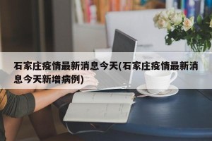 石家庄疫情最新消息今天(石家庄疫情最新消息今天新增病例)