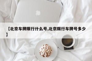 【北京车牌限行什么号,北京限行车牌号多少】
