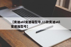 【奥迪a6l变速箱型号,11款奥迪a6l变速箱型号】