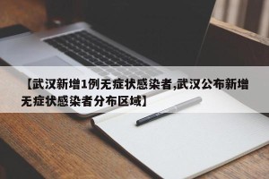 【武汉新增1例无症状感染者,武汉公布新增无症状感染者分布区域】