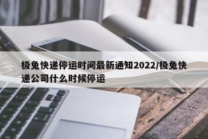 极兔快递停运时间最新通知2022/极兔快递公司什么时候停运