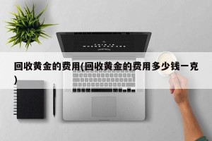 回收黄金的费用(回收黄金的费用多少钱一克)