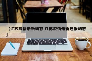 【江苏疫情最新动态,江苏疫情最新通报动态】