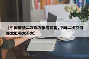 【中国疫情二次爆发很有可能,中国二次疫情爆发概率大不大】