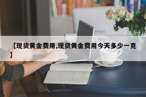 【现货黄金费用,现货黄金费用今天多少一克】