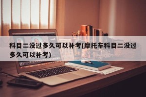 科目二没过多久可以补考(摩托车科目二没过多久可以补考)