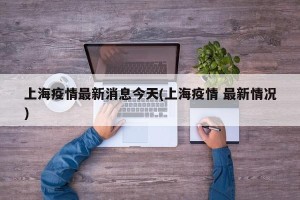 上海疫情最新消息今天(上海疫情 最新情况)