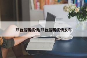 邢台最新疫情/邢台最新疫情发布