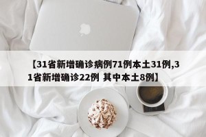 【31省新增确诊病例71例本土31例,31省新增确诊22例 其中本土8例】