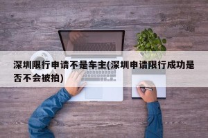 深圳限行申请不是车主(深圳申请限行成功是否不会被拍)