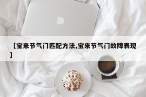 【宝来节气门匹配方法,宝来节气门故障表现】