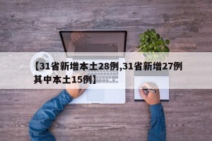 【31省新增本土28例,31省新增27例 其中本土15例】