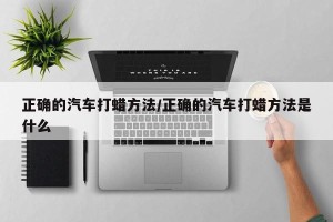 正确的汽车打蜡方法/正确的汽车打蜡方法是什么