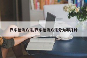 汽车检测方法/汽车检测方法分为哪几种
