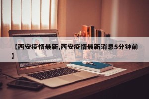 【西安疫情最新,西安疫情最新消息5分钟前】