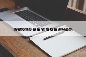 西安疫情新情况/西安疫情速报最新