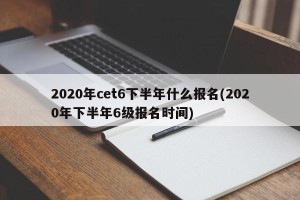2020年cet6下半年什么报名(2020年下半年6级报名时间)