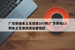 广东新增本土无症状167例/广东新增13例本土无症状感染者地区