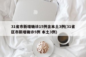 31省市新增确诊15例含本土3例(31省区市新增确诊5例 本土3例)