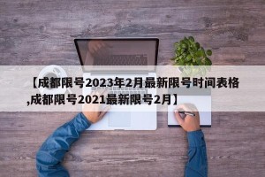 【成都限号2023年2月最新限号时间表格,成都限号2021最新限号2月】