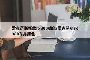 雷克萨斯新款rx300颜色/雷克萨斯rx300车身颜色
