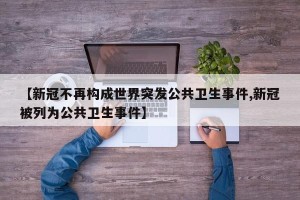 【新冠不再构成世界突发公共卫生事件,新冠被列为公共卫生事件】