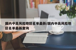 国内中高风险地区名单最新/国内中高风险地区名单最新查询