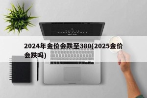 2024年金价会跌至380(2025金价会跌吗)