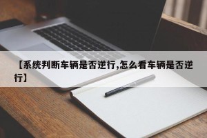 【系统判断车辆是否逆行,怎么看车辆是否逆行】