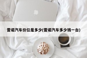 雷诺汽车价位是多少(雷诺汽车多少钱一台)