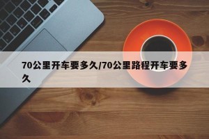 70公里开车要多久/70公里路程开车要多久