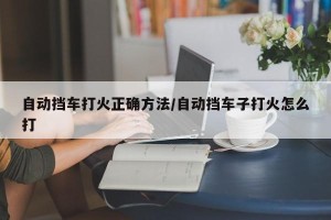 自动挡车打火正确方法/自动挡车子打火怎么打