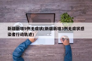 新疆新增9例无症状(新疆新增3例无症状感染者行动轨迹)