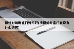 楼梯对着卧室门好不好(楼梯对卧室门有没有什么讲究)