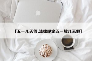 【五一几天假,法律规定五一放几天假】