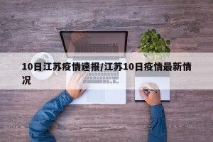 10日江苏疫情速报/江苏10日疫情最新情况