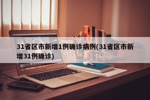 31省区市新增1例确诊病例(31省区市新增31例确诊)